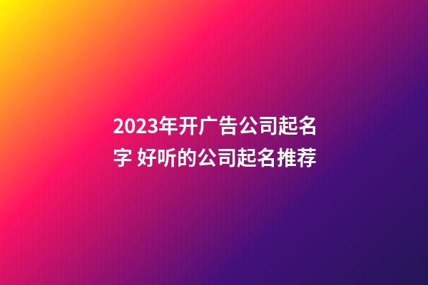 2023年开广告公司起名字 好听的公司起名推荐